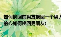 如何挽回前男友挽回一个男人的心怎么做(怎么挽回一个男人的心如何挽回男朋友)