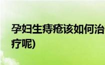 孕妇生痔疮该如何治疗(孕妇生痔疮该如何治疗呢)