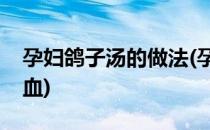 孕妇鸽子汤的做法(孕妇鸽子汤的做法补气补血)