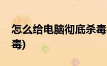 怎么给电脑彻底杀毒(如何对电脑进行彻底杀毒)