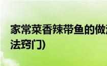 家常菜香辣带鱼的做法(家常菜,香辣带鱼的做法窍门)