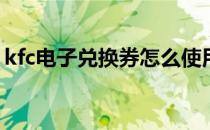 kfc电子兑换券怎么使用(kfc的电子券怎么用)