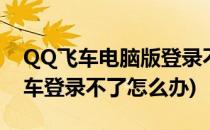QQ飞车电脑版登录不上怎么办(为什么qq飞车登录不了怎么办)