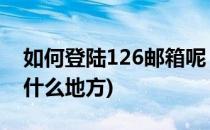 如何登陆126邮箱呢 一(直接登录126邮箱在什么地方)