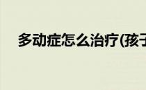多动症怎么治疗(孩子抽多动症怎么治疗)