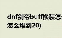 dnf剑帝buff换装怎么堆20级(dnf剑帝buff怎么堆到20)