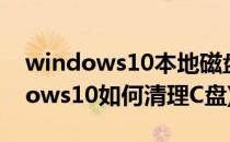 windows10本地磁盘C怎么磁盘清理(Windows10如何清理C盘)