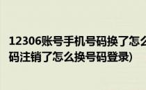 12306账号手机号码换了怎么注销重新注册(12306原注册号码注销了怎么换号码登录)