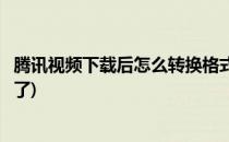 腾讯视频下载后怎么转换格式(腾讯视频下载后怎么转换格式了)