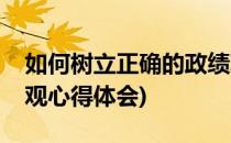 如何树立正确的政绩观(如何树立正确的政绩观心得体会)