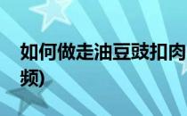 如何做走油豆豉扣肉(如何做走油豆豉扣肉视频)