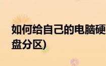 如何给自己的电脑硬盘分区(怎么给自己的硬盘分区)