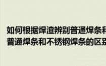 如何根据焊渣辨别普通焊条和不锈钢焊条(如何根据焊渣辨别普通焊条和不锈钢焊条的区别)