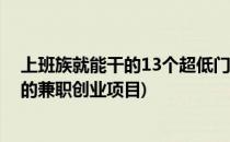 上班族就能干的13个超低门槛创业兼职好项目(适合打工族的兼职创业项目)