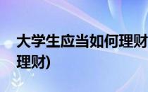 大学生应当如何理财(对于大学生怎么合理的理财)
