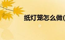 纸灯笼怎么做(纸灯笼怎么折)