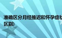 准确区分月经推迟和怀孕症状(准确区分月经推迟和怀孕症状区别)