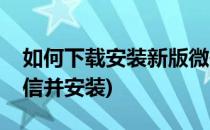 如何下载安装新版微信(如何下载安装新版微信并安装)