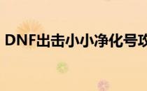 DNF出击小小净化号攻略(dnf小号升级攻略)