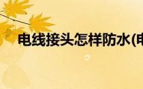 电线接头怎样防水(电线接头怎样防水的)
