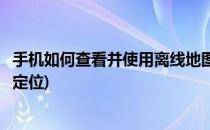 手机如何查看并使用离线地图(手机如何查看并使用离线地图定位)