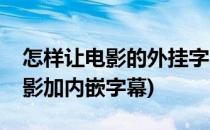 怎样让电影的外挂字幕变内嵌字幕(怎么给电影加内嵌字幕)