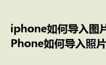 iphone如何导入图片照片如何导入iphone(iPhone如何导入照片)