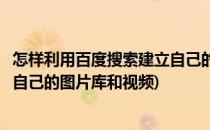 怎样利用百度搜索建立自己的图片库(怎样利用百度搜索建立自己的图片库和视频)