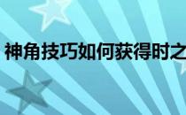 神角技巧如何获得时之砂(神角技巧初始之地)
