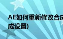 AE如何重新修改合成的设置参数(AE更改合成设置)