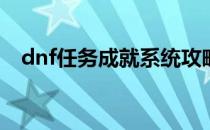 dnf任务成就系统攻略(dnf手游成就任务)