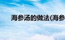 海参汤的做法(海参汤的做法大全窍门)