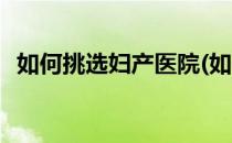 如何挑选妇产医院(如何挑选妇产医院医生)