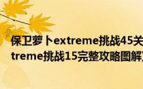 保卫萝卜extreme挑战45关金萝卜经验及攻略(保卫萝卜extreme挑战15完整攻略图解)