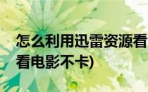 怎么利用迅雷资源看电影(怎么利用迅雷资源看电影不卡)