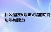 什么是防火墙防火墙的功能是什么(什么是防火墙,防火墙的功能有哪些)