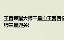 王者荣耀大师三星血王宫回忆怎么过(王者荣耀血王宫回忆大师三星通关)
