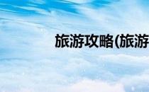 旅游攻略(旅游攻略景点必去)