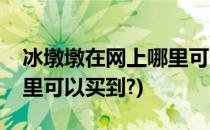 冰墩墩在网上哪里可以买到(冰墩墩在网上哪里可以买到?)