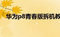 华为p8青春版拆机教程(p8青春拆机图解)