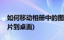 如何移动相册中的图片(如何移动相册中的图片到桌面)