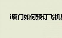 i厦门如何预订飞机票(厦门航空订机票)