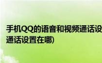 手机QQ的语音和视频通话设置在什么位置(手机qq语音视频通话设置在哪)