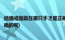 结婚戒指戴在哪只手才是正确的(结婚戒指戴在哪只手才是正确的呢)
