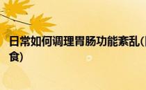 日常如何调理胃肠功能紊乱(日常如何调理胃肠功能紊乱的饮食)