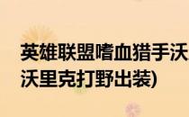 英雄联盟嗜血猎手沃里克打野攻略(英雄联盟沃里克打野出装)