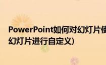 PowerPoint如何对幻灯片使用自定义模板(在powerpoint幻灯片进行自定义)