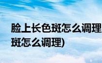 脸上长色斑怎么调理(内分泌失调导致脸上长斑怎么调理)