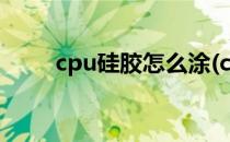 cpu硅胶怎么涂(cpu硅胶怎么涂抹)