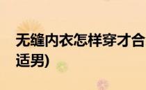 无缝内衣怎样穿才合适(无缝内衣怎样穿才合适男)
